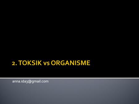 2. TOKSIK vs ORGANISME anna.ida3@gmail.com.