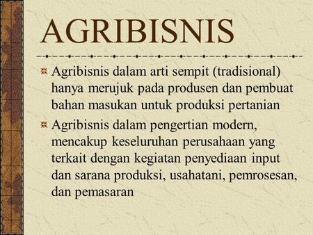 AGRIBISNIS Agribisnis dalam arti sempit (tradisional) hanya merujuk pada produsen dan pembuat bahan masukan untuk produksi pertanian Agribisnis dalam pengertian.