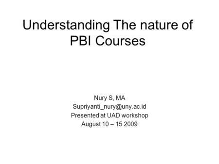 Understanding The nature of PBI Courses Nury S, MA Presented at UAD workshop August 10 – 15 2009.