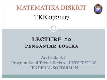 LECTURE #2 PENGANTAR LOGIKA MATEMATIKA DISKRIT TKE 072107 Ari Fadli, S.T. Program Studi Teknik Elektro, UNIVERSITAS JENDERAL SOEDIRMAN.