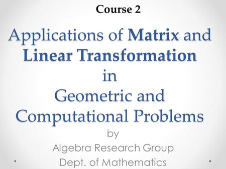 Applications of Matrix and Linear Transformation in Geometric and Computational Problems by Algebra Research Group Dept. of Mathematics Course 2.