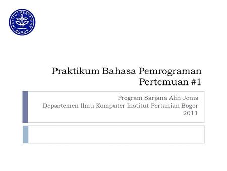 Praktikum Bahasa Pemrograman Pertemuan #1 Program Sarjana Alih Jenis Departemen Ilmu Komputer Institut Pertanian Bogor 2011.