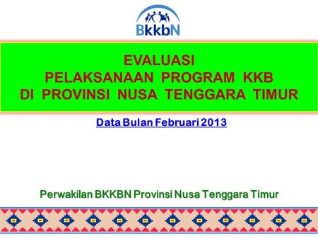 EVALUASI PELAKSANAAN PROGRAM KKB DI PROVINSI NUSA TENGGARA TIMUR Data Bulan Februari 2013 Perwakilan BKKBN Provinsi Nusa Tenggara Timur.