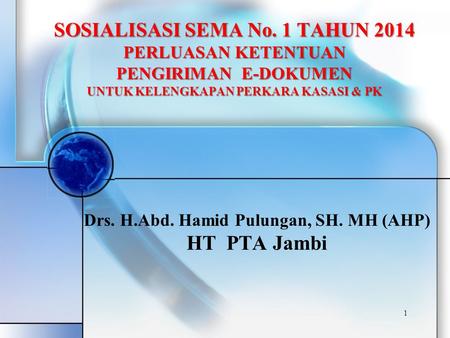 1 Drs. H.Abd. Hamid Pulungan, SH. MH (AHP) HT PTA Jambi SOSIALISASI SEMA No. 1 TAHUN 2014 PERLUASAN KETENTUAN PENGIRIMAN E-DOKUMEN UNTUK KELENGKAPAN PERKARA.
