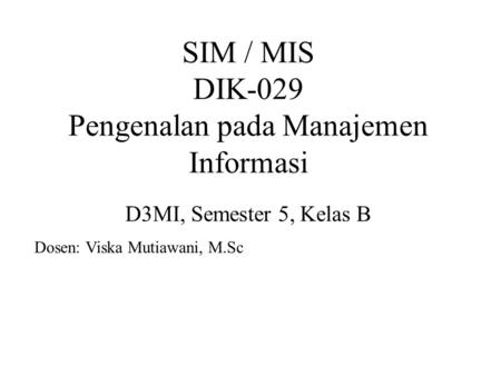 SIM / MIS DIK-029 Pengenalan pada Manajemen Informasi D3MI, Semester 5, Kelas B Dosen: Viska Mutiawani, M.Sc.