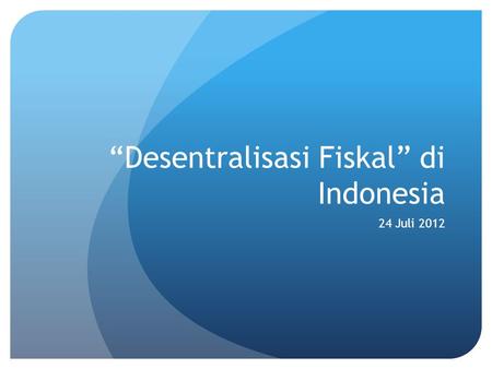 “Desentralisasi Fiskal” di Indonesia 24 Juli 2012.