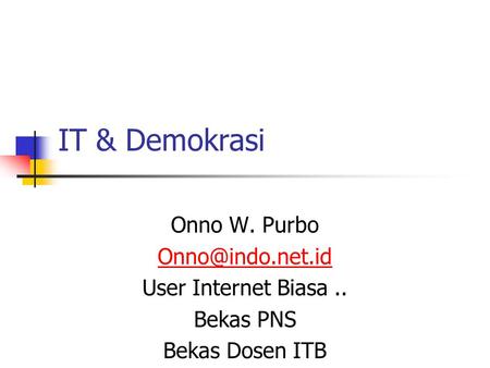 IT & Demokrasi Onno W. Purbo User Internet Biasa.. Bekas PNS Bekas Dosen ITB.