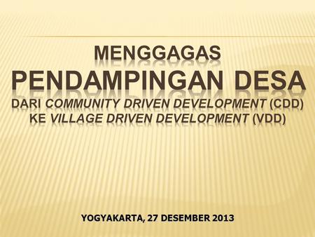 MENGGAGAS PENDAMPINGAN desa DARI COMMUNITY DRIVEN DEVELOPMENT (cdd) ke VILLAGE DRIVEN DEVELOPMENT (vdd) YOGYAKARTA, 27 DESEMBER 2013.