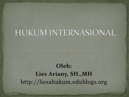 Oleh: Lies Ariany, SH.,MH http://liesahukum.edublogs.org HUKUM INTERNASIONAL Oleh: Lies Ariany, SH.,MH http://liesahukum.edublogs.org.