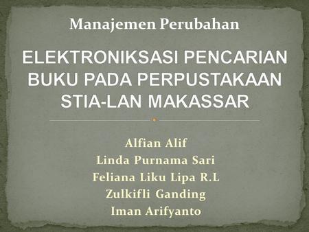 Alfian Alif Linda Purnama Sari Feliana Liku Lipa R.L Zulkifli Ganding Iman Arifyanto Manajemen Perubahan.