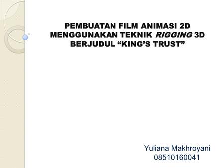 PEMBUATAN FILM ANIMASI 2D MENGGUNAKAN TEKNIK RIGGING 3D BERJUDUL “KING’S TRUST” Yuliana Makhroyani 08510160041.