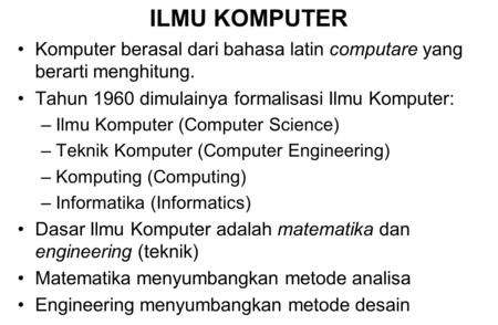ILMU KOMPUTER Komputer berasal dari bahasa latin computare yang berarti menghitung. Tahun 1960 dimulainya formalisasi Ilmu Komputer: Ilmu Komputer (Computer.