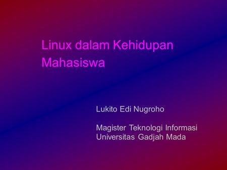 Linux dalam Kehidupan Mahasiswa Lukito Edi Nugroho Magister Teknologi Informasi Universitas Gadjah Mada.