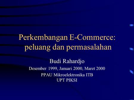 Perkembangan E-Commerce: peluang dan permasalahan Budi Rahardjo Desember 1999, Januari 2000, Maret 2000 PPAU Mikroelektronika ITB UPT PIKSI.