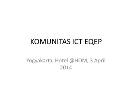 Yogyakarta, Hotel @HOM, 3 April 2014 KOMUNITAS ICT EQEP Yogyakarta, Hotel @HOM, 3 April 2014.