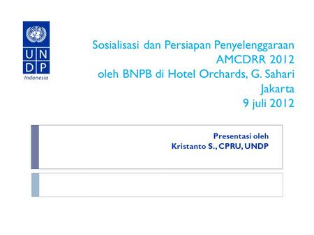 Sosialisasi dan Persiapan Penyelenggaraan AMCDRR 2012 oleh BNPB di Hotel Orchards, G. Sahari Jakarta 9 juli 2012 Presentasi oleh Kristanto S., CPRU, UNDP.