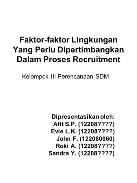 Faktor-faktor Lingkungan Yang Perlu Dipertimbangkan Dalam Proses Recruitment Dipresentasikan oleh: Afit S.P. (12208????) Evie L.K. (12208????) John F.
