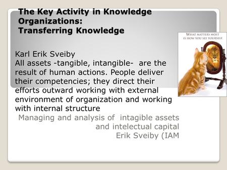 The Key Activity in Knowledge Organizations: Transferring Knowledge Karl Erik Sveiby All assets -tangible, intangible- are the result of human actions.