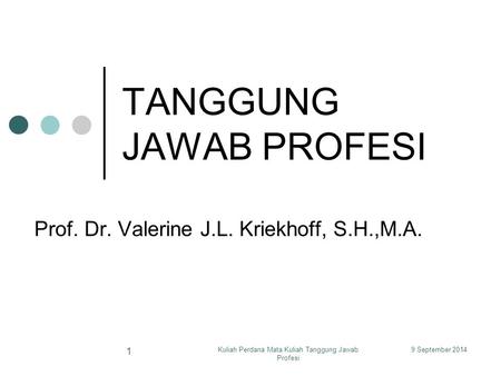 9 September 2014Kuliah Perdana Mata Kuliah Tanggung Jawab Profesi 1 TANGGUNG JAWAB PROFESI Prof. Dr. Valerine J.L. Kriekhoff, S.H.,M.A.