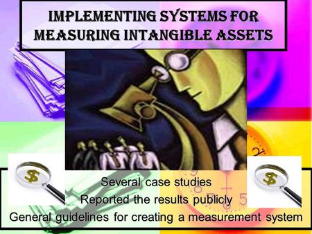 Implementing Systems for Measuring Intangible Assets Several case studies Reported the results publicly General guidelines for creating a measurement system.