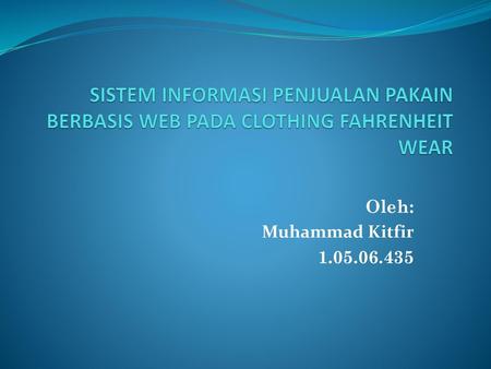 SISTEM INFORMASI PENJUALAN PAKAIN BERBASIS WEB PADA CLOTHING FAHRENHEIT WEAR Oleh: Muhammad Kitfir 1.05.06.435.