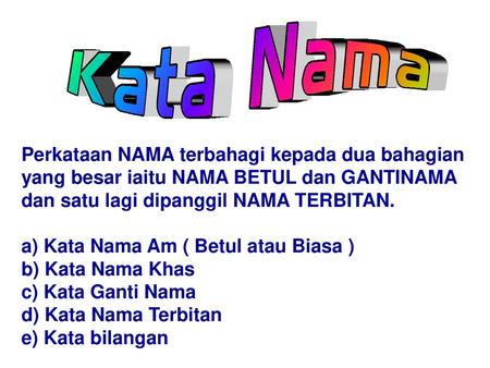 Perkataan NAMA terbahagi kepada dua bahagian yang besar iaitu NAMA BETUL dan GANTINAMA dan satu lagi dipanggil NAMA TERBITAN. a) Kata Nama Am ( Betul atau.