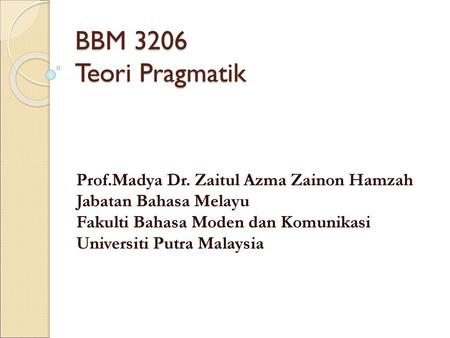 BBM 3206 Teori Pragmatik Prof.Madya Dr. Zaitul Azma Zainon Hamzah Jabatan Bahasa Melayu Fakulti Bahasa Moden dan Komunikasi Universiti Putra Malaysia.