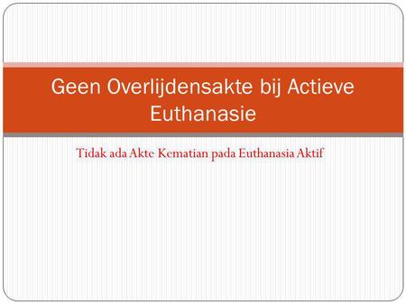 Tidak ada Akte Kematian pada Euthanasia Aktif Geen Overlijdensakte bij Actieve Euthanasie.