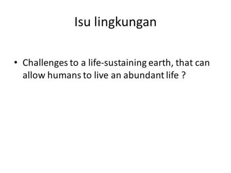 Isu lingkungan Challenges to a life-sustaining earth, that can allow humans to live an abundant life ?