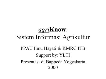 AgriKnow: Sistem Informasi Agrikultur PPAU Ilmu Hayati & KMRG ITB Support by: YLTI Presentasi di Bappeda Yogyakarta 2000.