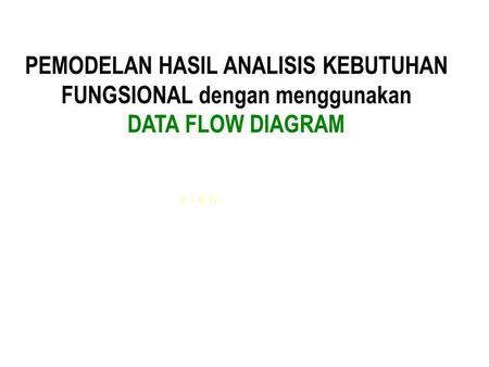 PEMODELAN HASIL ANALISIS KEBUTUHAN FUNGSIONAL dengan menggunakan DATA FLOW DIAGRAM o l e h :