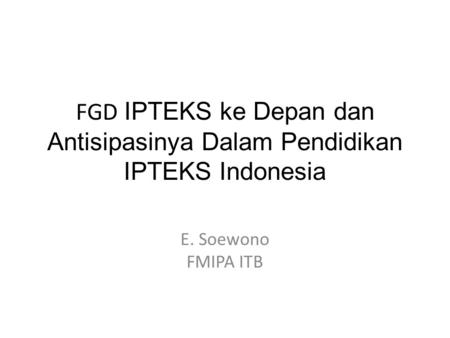 FGD IPTEKS ke Depan dan Antisipasinya Dalam Pendidikan IPTEKS Indonesia E. Soewono FMIPA ITB.