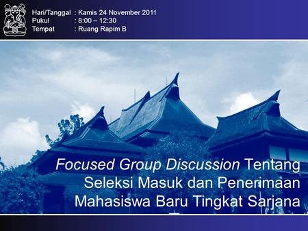 Focused Group Discussion Tentang Seleksi Masuk dan Penerimaan Mahasiswa Baru Tingkat Sarjana Hari/Tanggal: Kamis 24 November 2011 Pukul: 8:00 – 12:30 Tempat: