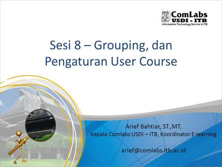 Sesi 8 – Grouping, dan Pengaturan User Course Arief Bahtiar, ST.,MT. Kepala Comlabs USDI – ITB, Koordinator E-learning