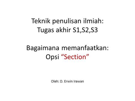 Teknik penulisan ilmiah: Tugas akhir S1,S2,S3 Bagaimana memanfaatkan: Opsi “Section” Oleh: D. Erwin Irawan.
