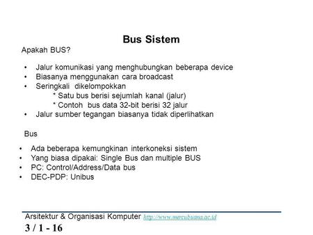 Bus Sistem Apakah BUS? Jalur komunikasi yang menghubungkan beberapa device Biasanya menggunakan cara broadcast Seringkali dikelompokkan * Satu bus berisi.