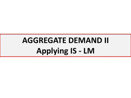 AGGREGATE DEMAND II Applying IS - LM.
