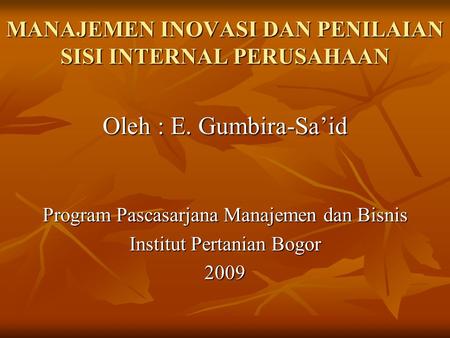 MANAJEMEN INOVASI DAN PENILAIAN SISI INTERNAL PERUSAHAAN Oleh : E. Gumbira-Sa’id Program Pascasarjana Manajemen dan Bisnis Institut Pertanian Bogor 2009.