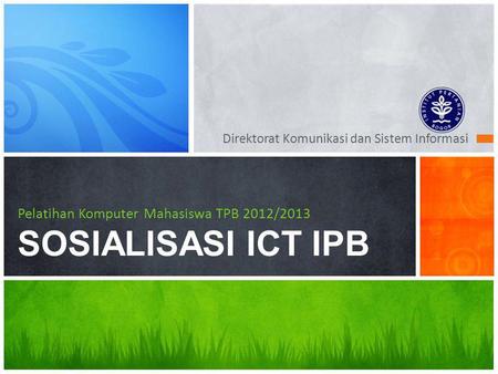 Direktorat Komunikasi dan Sistem Informasi Pelatihan Komputer Mahasiswa TPB 2012/2013 SOSIALISASI ICT IPB.