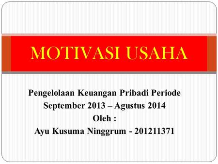 Pengelolaan Keuangan Pribadi Periode September 2013 – Agustus 2014 Oleh : Ayu Kusuma Ninggrum - 201211371 MOTIVASI USAHA.