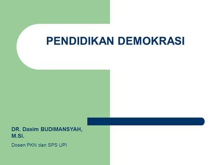 PENDIDIKAN DEMOKRASI DR. Dasim BUDIMANSYAH, M.Si. Dosen PKN dan SPS UPI.