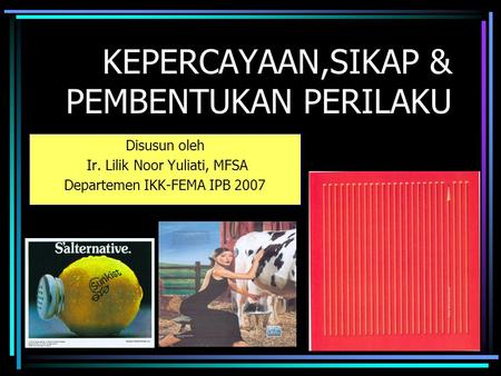 KEPERCAYAAN,SIKAP & PEMBENTUKAN PERILAKU Disusun oleh Ir. Lilik Noor Yuliati, MFSA Departemen IKK-FEMA IPB 2007.