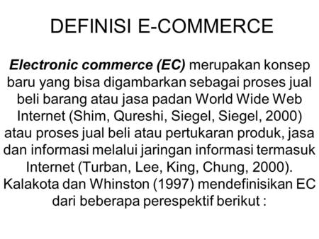 DEFINISI E-COMMERCE Electronic commerce (EC) merupakan konsep baru yang bisa digambarkan sebagai proses jual beli barang atau jasa padan World Wide Web.