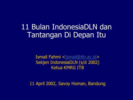 11 Bulan IndonesiaDLN dan Tantangan Di Depan Itu Ismail Fahmi Sekjen IndonesiaDLN (s/d 2002) Ketua KMRG ITB 11 April 2002, Savoy Homan,