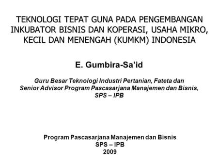TEKNOLOGI TEPAT GUNA PADA PENGEMBANGAN INKUBATOR BISNIS DAN KOPERASI, USAHA MIKRO, KECIL DAN MENENGAH (KUMKM) INDONESIA E. Gumbira-Sa’id Guru Besar Teknologi.