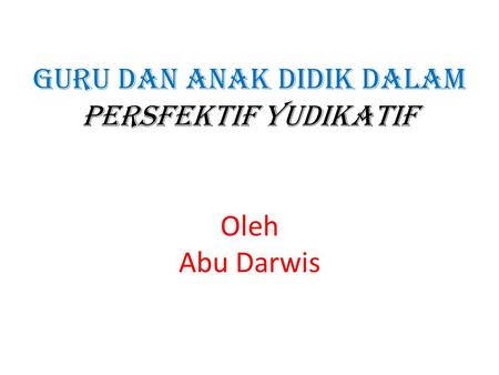 GURU DAN ANAK DIDIK DALAM PERSFEKTIF YUDIKATIF Oleh Abu Darwis