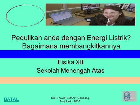 Drs. Thoyib, SMAN 1 Gondang Mojokerto, 2006 Pedulikah anda dengan Energi Listrik? Bagaimana membangkitkannya Fisika XII Sekolah Menengah Atas BATAL.