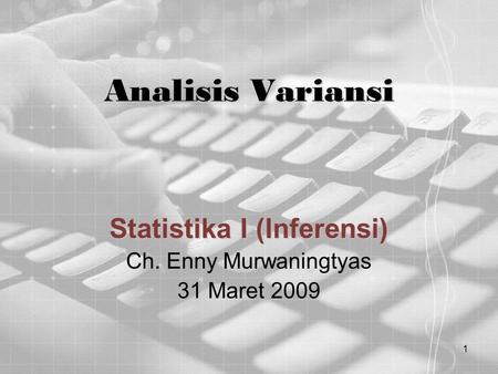 1 Analisis Variansi Statistika I (Inferensi) Ch. Enny Murwaningtyas 31 Maret 2009.