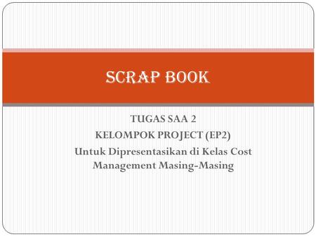 TUGAS SAA 2 KELOMPOK PROJECT (EP2) Untuk Dipresentasikan di Kelas Cost Management Masing-Masing SCRAP BOOK.