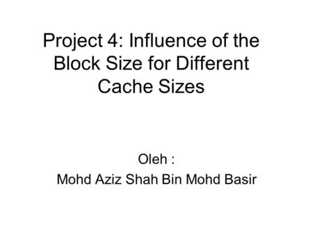Project 4: Influence of the Block Size for Different Cache Sizes Oleh : Mohd Aziz Shah Bin Mohd Basir.
